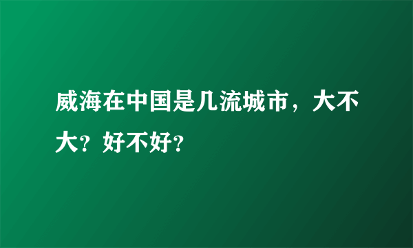 威海在中国是几流城市，大不大？好不好？