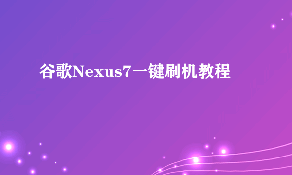 谷歌Nexus7一键刷机教程