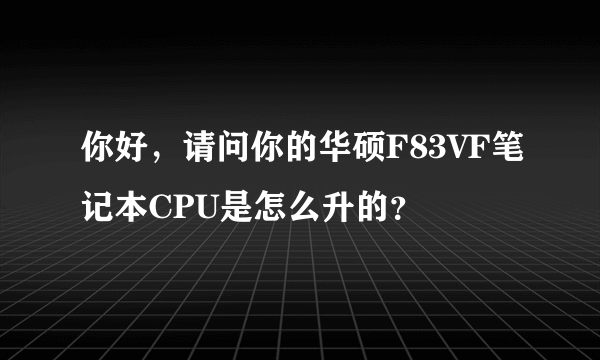 你好，请问你的华硕F83VF笔记本CPU是怎么升的？