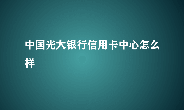 中国光大银行信用卡中心怎么样