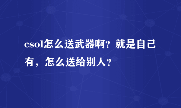 csol怎么送武器啊？就是自己有，怎么送给别人？