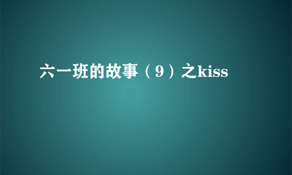 六一班的故事（9）之kiss