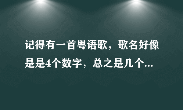 记得有一首粤语歌，歌名好像是是4个数字，总之是几个数字组成的，还是个女的唱的伤情歌，不知道歌词，