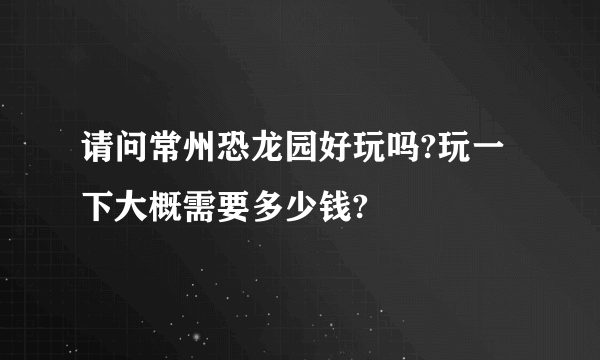 请问常州恐龙园好玩吗?玩一下大概需要多少钱?