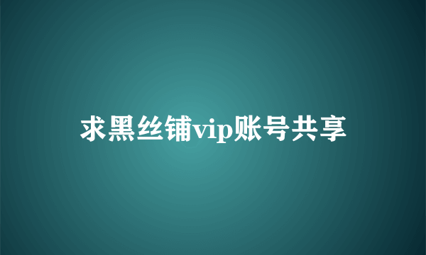 求黑丝铺vip账号共享