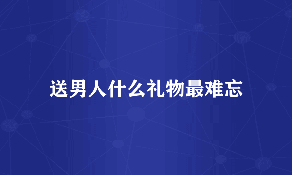 送男人什么礼物最难忘