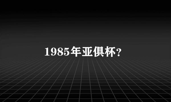 1985年亚俱杯？