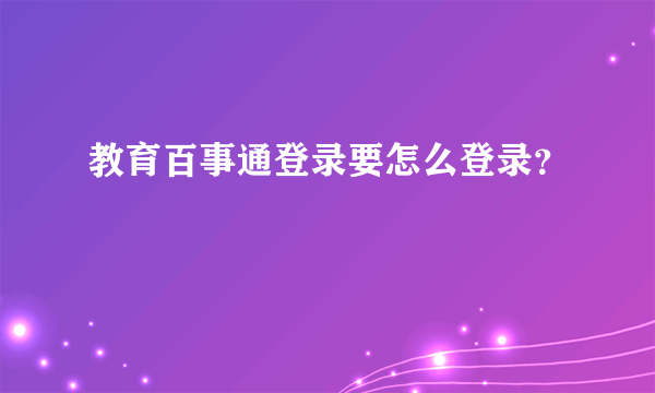 教育百事通登录要怎么登录？