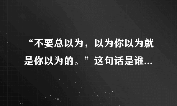 “不要总以为，以为你以为就是你以为的。”这句话是谁的名言？