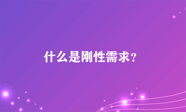 什么是刚性需求？