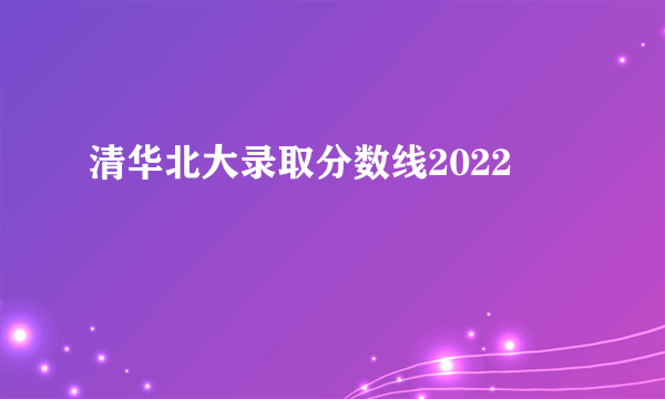 清华北大录取分数线2022