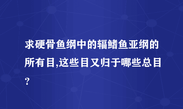 求硬骨鱼纲中的辐鳍鱼亚纲的所有目,这些目又归于哪些总目？