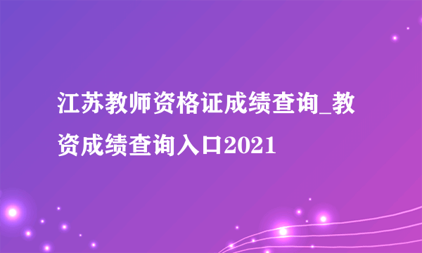 江苏教师资格证成绩查询_教资成绩查询入口2021