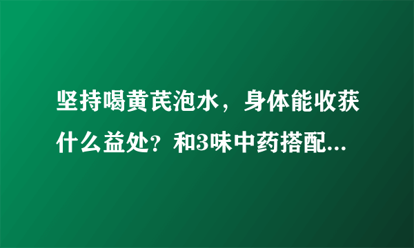 坚持喝黄芪泡水，身体能收获什么益处？和3味中药搭配效果更佳