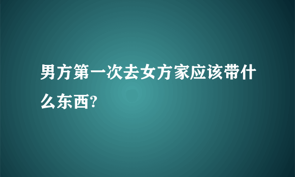 男方第一次去女方家应该带什么东西?