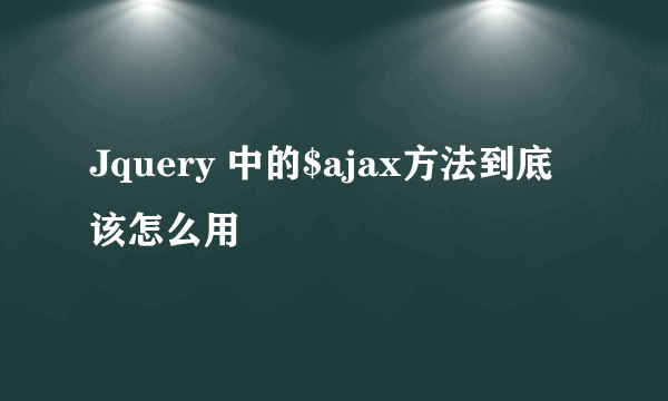 Jquery 中的$ajax方法到底该怎么用