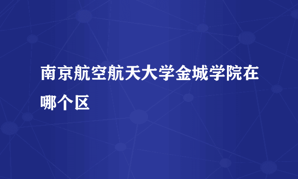 南京航空航天大学金城学院在哪个区