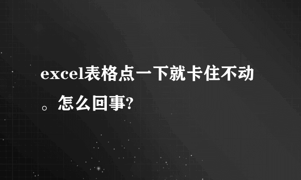 excel表格点一下就卡住不动。怎么回事?