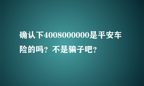 确认下4008000000是平安车险的吗？不是骗子吧？