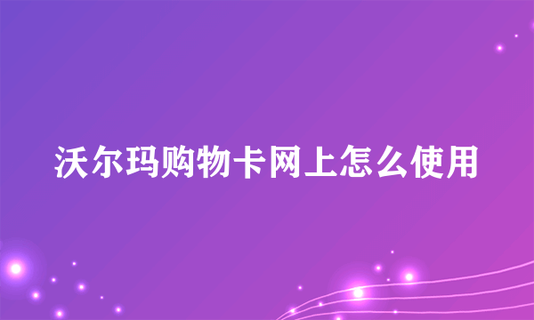 沃尔玛购物卡网上怎么使用