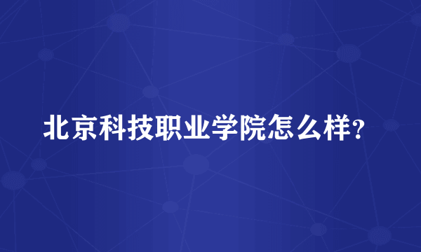 北京科技职业学院怎么样？