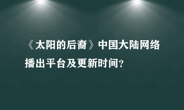 《太阳的后裔》中国大陆网络播出平台及更新时间？