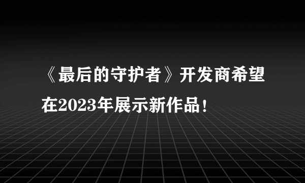 《最后的守护者》开发商希望在2023年展示新作品！