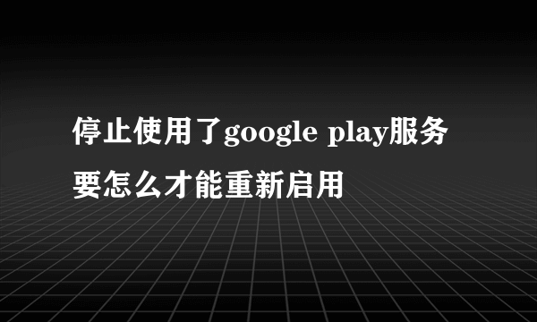 停止使用了google play服务要怎么才能重新启用