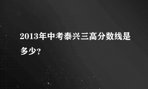 2013年中考泰兴三高分数线是多少？