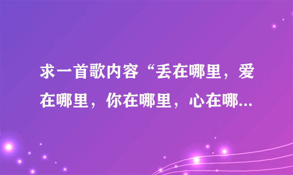 求一首歌内容“丢在哪里，爱在哪里，你在哪里，心在哪里，放在哪里”