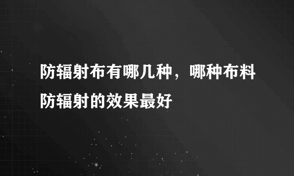 防辐射布有哪几种，哪种布料防辐射的效果最好