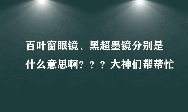 百叶窗眼镜、黑超墨镜分别是什么意思啊？？？大神们帮帮忙