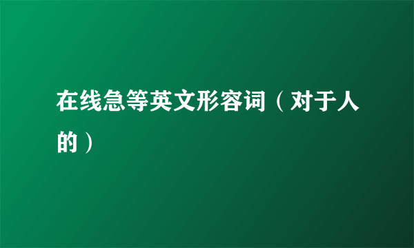 在线急等英文形容词（对于人的）