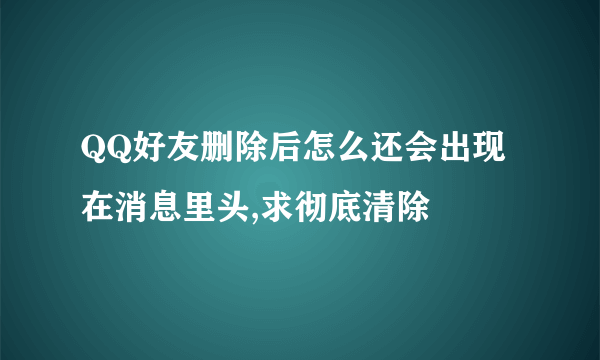 QQ好友删除后怎么还会出现在消息里头,求彻底清除