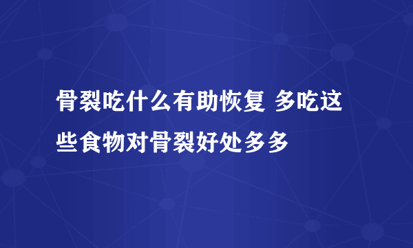 骨裂吃什么有助恢复 多吃这些食物对骨裂好处多多