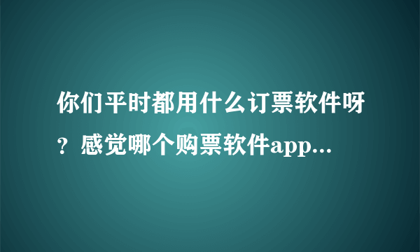 你们平时都用什么订票软件呀？感觉哪个购票软件app订票最便宜？