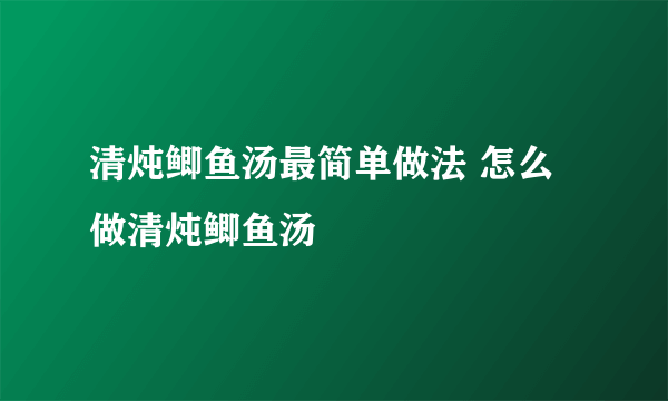 清炖鲫鱼汤最简单做法 怎么做清炖鲫鱼汤