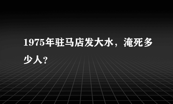 1975年驻马店发大水，淹死多少人？