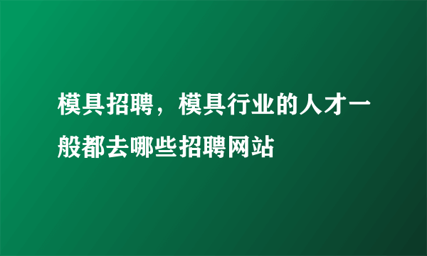 模具招聘，模具行业的人才一般都去哪些招聘网站