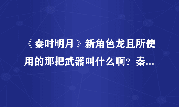 《秦时明月》新角色龙且所使用的那把武器叫什么啊？秦时明月专业术语关于天明所使用的非攻的是什么？