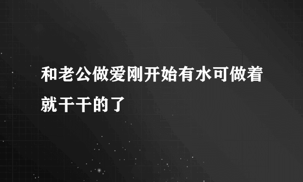 和老公做爱刚开始有水可做着就干干的了