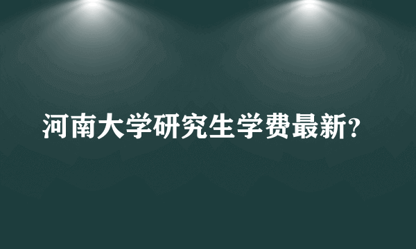 河南大学研究生学费最新？