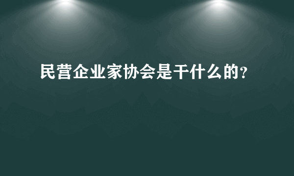 民营企业家协会是干什么的？