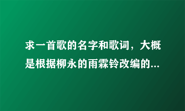 求一首歌的名字和歌词，大概是根据柳永的雨霖铃改编的，副歌部分有戏腔。