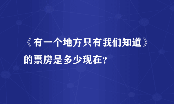 《有一个地方只有我们知道》的票房是多少现在？