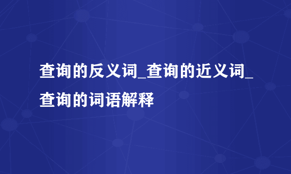 查询的反义词_查询的近义词_查询的词语解释