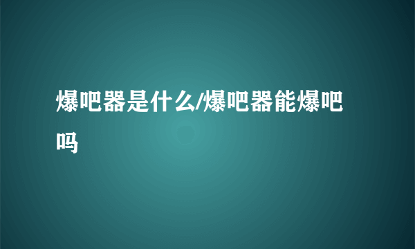 爆吧器是什么/爆吧器能爆吧吗