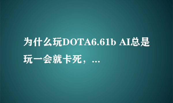 为什么玩DOTA6.61b AI总是玩一会就卡死，电脑无响应？