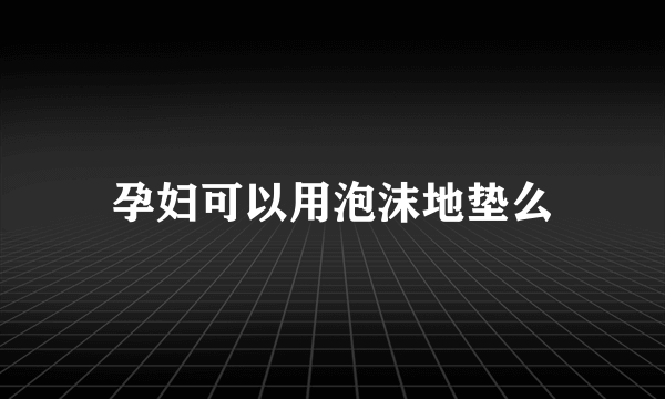 孕妇可以用泡沫地垫么