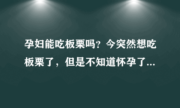 孕妇能吃板栗吗？今突然想吃板栗了，但是不知道怀孕了可不可以吃。